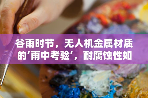 谷雨时节，无人机金属材质的‘雨中考验’，耐腐蚀性如何？