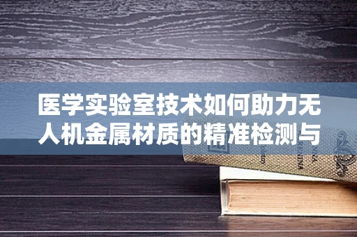 医学实验室技术如何助力无人机金属材质的精准检测与优化？