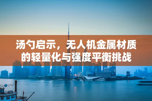 汤勺启示，无人机金属材质的轻量化与强度平衡挑战
