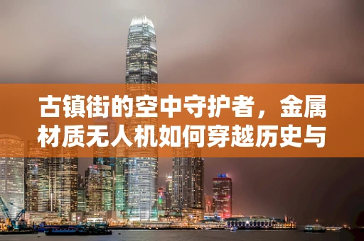 古镇街的空中守护者，金属材质无人机如何穿越历史与现代的桥梁？