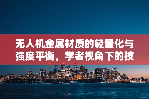 无人机金属材质的轻量化与强度平衡，学者视角下的技术挑战