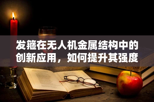 发箍在无人机金属结构中的创新应用，如何提升其强度与轻量化？