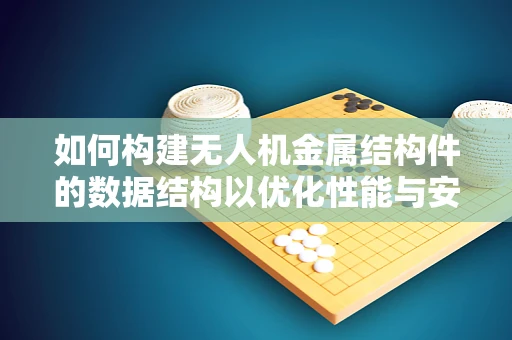 如何构建无人机金属结构件的数据结构以优化性能与安全？