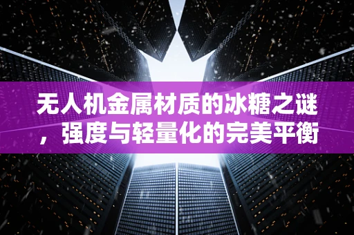 无人机金属材质的冰糖之谜，强度与轻量化的完美平衡？