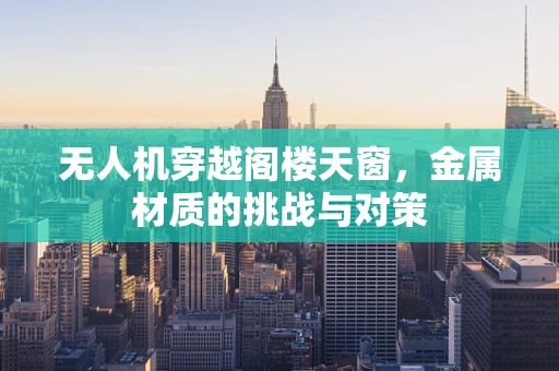 无人机穿越阁楼天窗，金属材质的挑战与对策