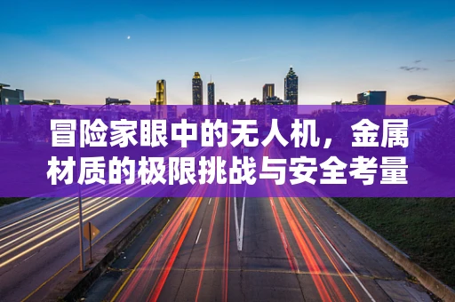 冒险家眼中的无人机，金属材质的极限挑战与安全考量