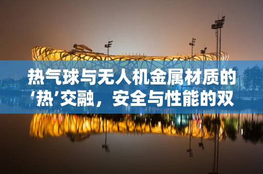 热气球与无人机金属材质的‘热’交融，安全与性能的双重考量