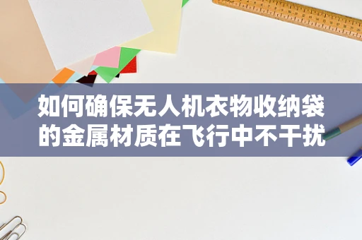 如何确保无人机衣物收纳袋的金属材质在飞行中不干扰信号？
