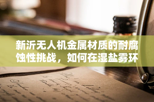 新沂无人机金属材质的耐腐蚀性挑战，如何在湿盐雾环境中保持飞行稳定？