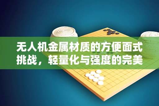 无人机金属材质的方便面式挑战，轻量化与强度的完美平衡？