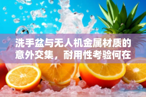 洗手盆与无人机金属材质的意外交集，耐用性考验何在？