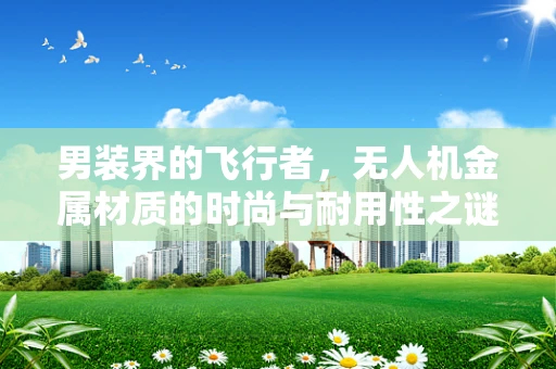 男装界的飞行者，无人机金属材质的时尚与耐用性之谜