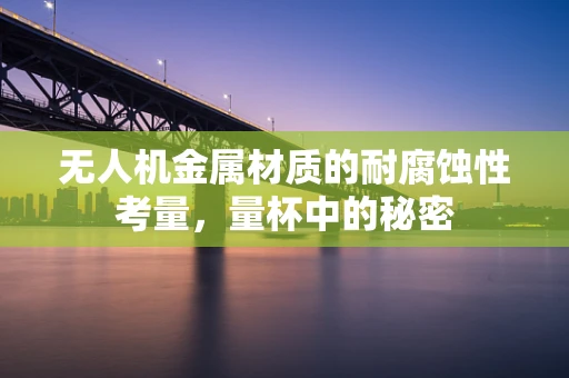 无人机金属材质的耐腐蚀性考量，量杯中的秘密