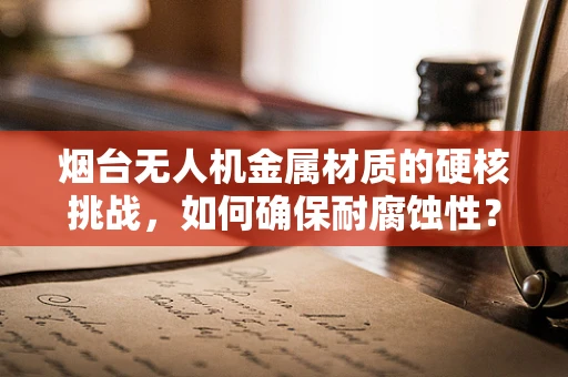 烟台无人机金属材质的硬核挑战，如何确保耐腐蚀性？