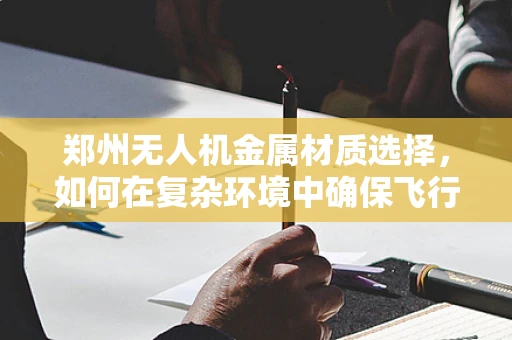 郑州无人机金属材质选择，如何在复杂环境中确保飞行安全？