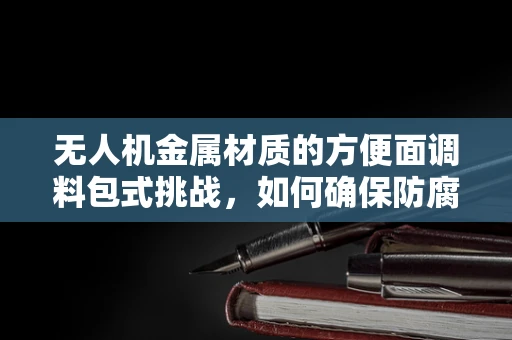 无人机金属材质的方便面调料包式挑战，如何确保防腐与轻量化的完美平衡？