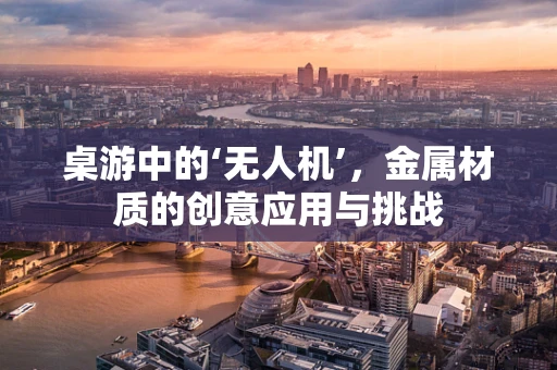 桌游中的‘无人机’，金属材质的创意应用与挑战