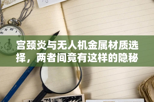 宫颈炎与无人机金属材质选择，两者间竟有这样的隐秘联系？
