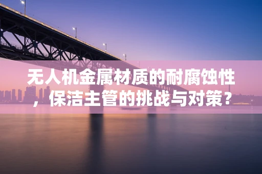无人机金属材质的耐腐蚀性，保洁主管的挑战与对策？