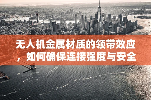无人机金属材质的领带效应，如何确保连接强度与安全？