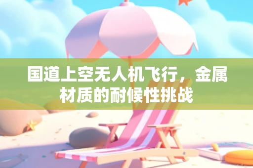 国道上空无人机飞行，金属材质的耐候性挑战