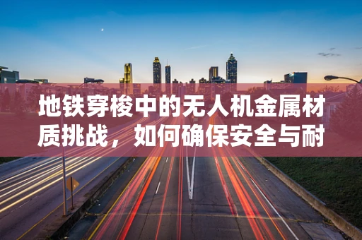地铁穿梭中的无人机金属材质挑战，如何确保安全与耐久？