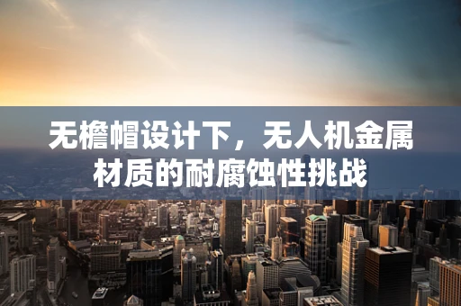 无檐帽设计下，无人机金属材质的耐腐蚀性挑战