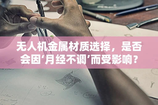 无人机金属材质选择，是否会因‘月经不调’而受影响？