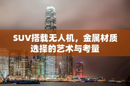 SUV搭载无人机，金属材质选择的艺术与考量