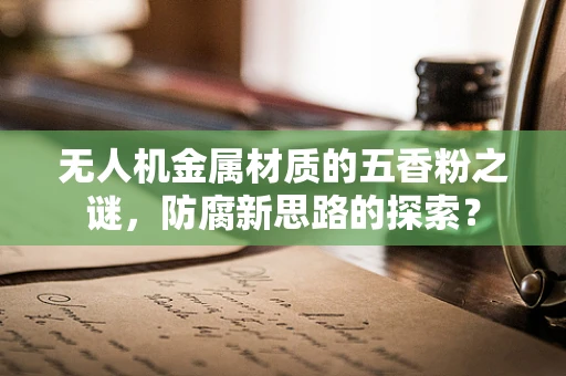 无人机金属材质的五香粉之谜，防腐新思路的探索？