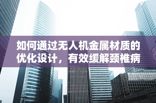 如何通过无人机金属材质的优化设计，有效缓解颈椎病？