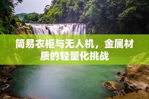 简易衣柜与无人机，金属材质的轻量化挑战