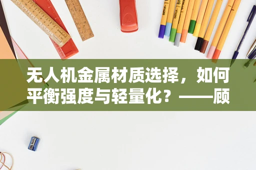 无人机金属材质选择，如何平衡强度与轻量化？——顾问视角下的专业考量