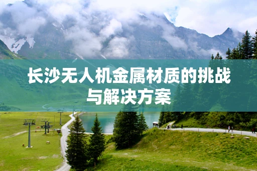 长沙无人机金属材质的挑战与解决方案