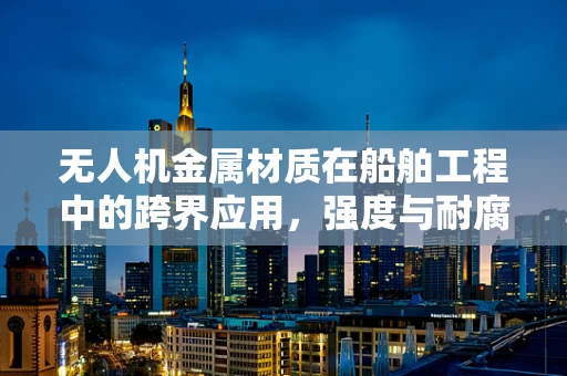 无人机金属材质在船舶工程中的跨界应用，强度与耐腐蚀性的平衡挑战