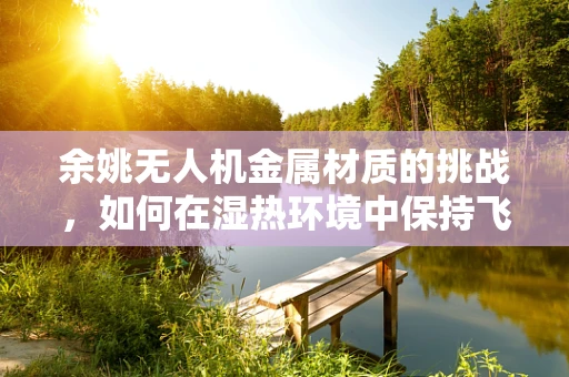 余姚无人机金属材质的挑战，如何在湿热环境中保持飞行稳定性？