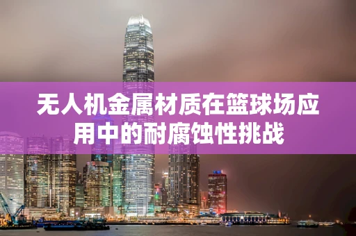 无人机金属材质在篮球场应用中的耐腐蚀性挑战