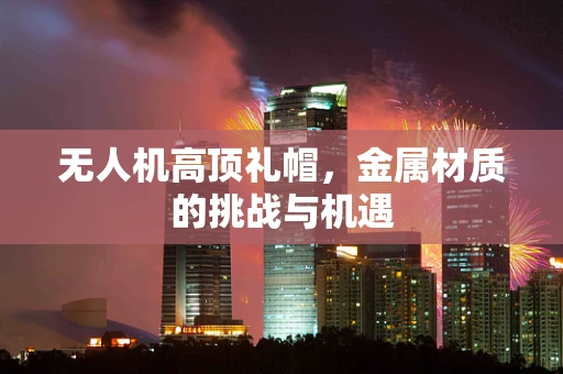 无人机高顶礼帽，金属材质的挑战与机遇