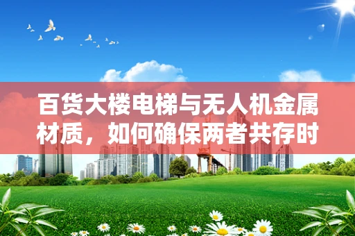 百货大楼电梯与无人机金属材质，如何确保两者共存时的安全？