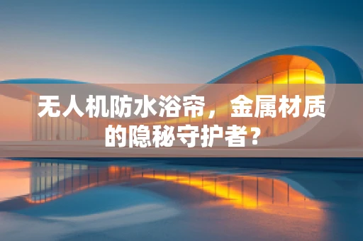 无人机防水浴帘，金属材质的隐秘守护者？