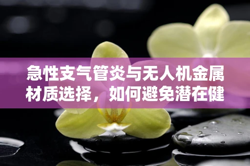 急性支气管炎与无人机金属材质选择，如何避免潜在健康风险？