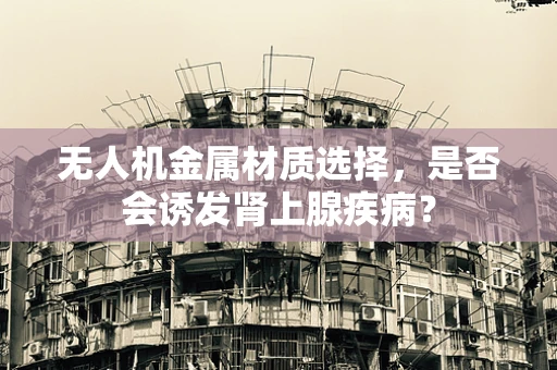 无人机金属材质选择，是否会诱发肾上腺疾病？