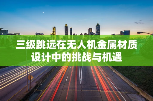 三级跳远在无人机金属材质设计中的挑战与机遇