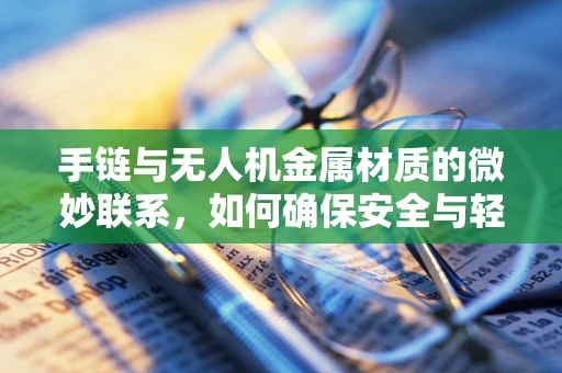 手链与无人机金属材质的微妙联系，如何确保安全与轻量化的完美结合？