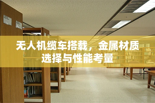 无人机缆车搭载，金属材质选择与性能考量