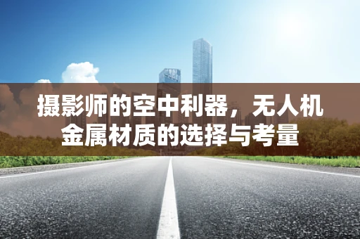 摄影师的空中利器，无人机金属材质的选择与考量