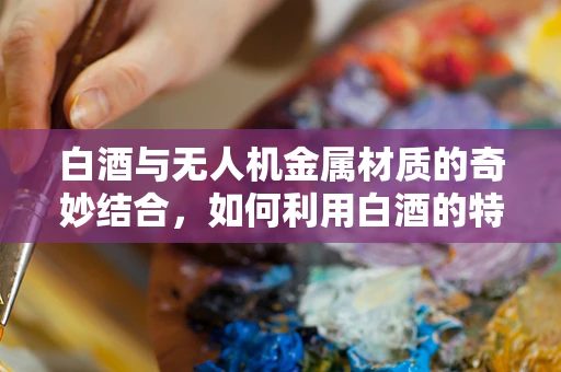 白酒与无人机金属材质的奇妙结合，如何利用白酒的特殊属性优化金属表面处理？