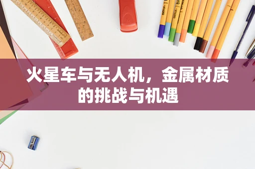 火星车与无人机，金属材质的挑战与机遇