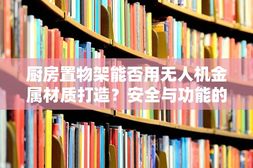 厨房置物架能否用无人机金属材质打造？安全与功能的考量
