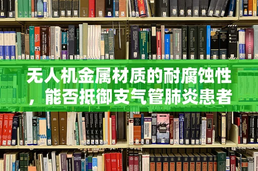 无人机金属材质的耐腐蚀性，能否抵御支气管肺炎患者环境中的特殊挑战？